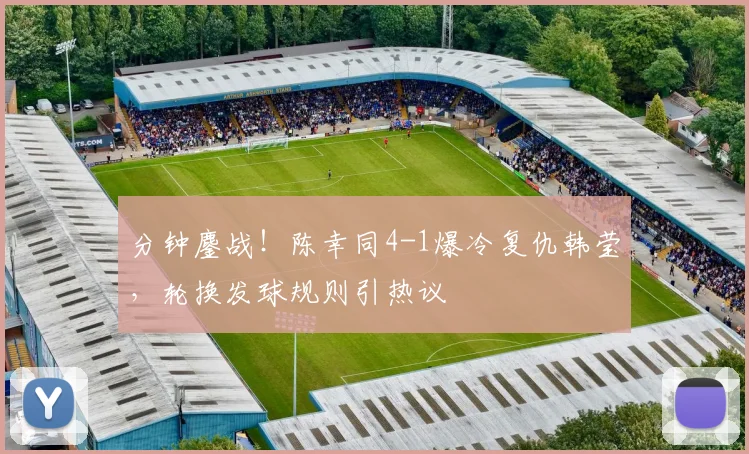 分钟鏖战!陈幸同4-1爆冷复仇韩莹,轮换发球规则引热议