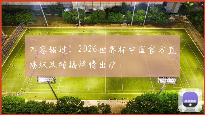 不容错过!2026世界杯中国官方直播权及转播详情出炉