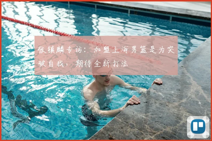 张镇麟专访:加盟上海男篮是为突破自我,期待全新打法