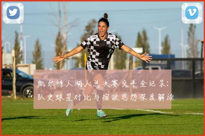 凯尔特人湖人总决赛交手全记录：队史球星对比与宿敌恩怨深度解读