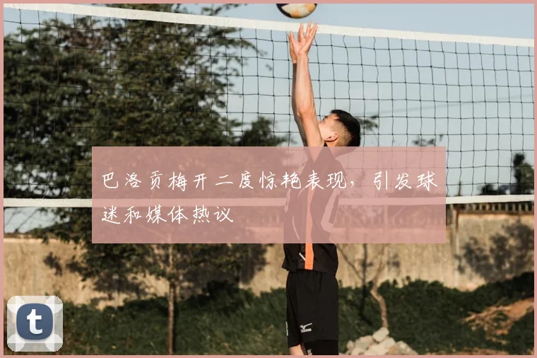 巴洛贡梅开二度惊艳表现，引发球迷和媒体热议