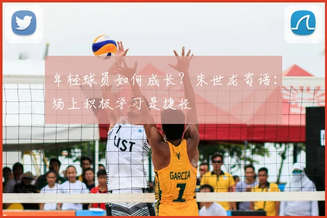 年轻球员如何成长?朱世龙寄语:场上积极学习是捷径