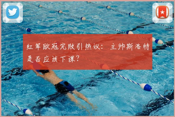 红军欧冠完败引热议：主帅斯洛特是否应该下课？