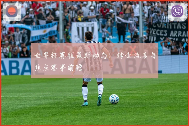 世界杯赛程最新动态:转会流言与焦点赛事前瞻