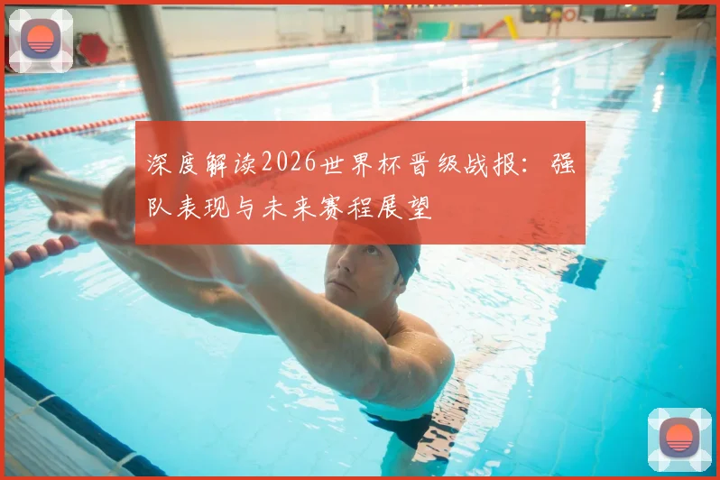 深度解读2026世界杯晋级战报:强队表现与未来赛程展望