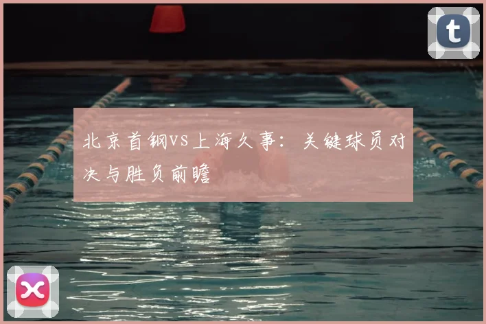 北京首钢vs上海久事：关键球员对决与胜负前瞻