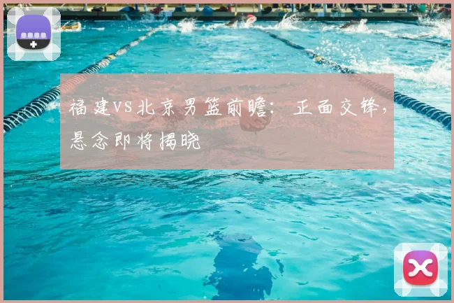 福建vs北京男篮前瞻:正面交锋,悬念即将揭晓