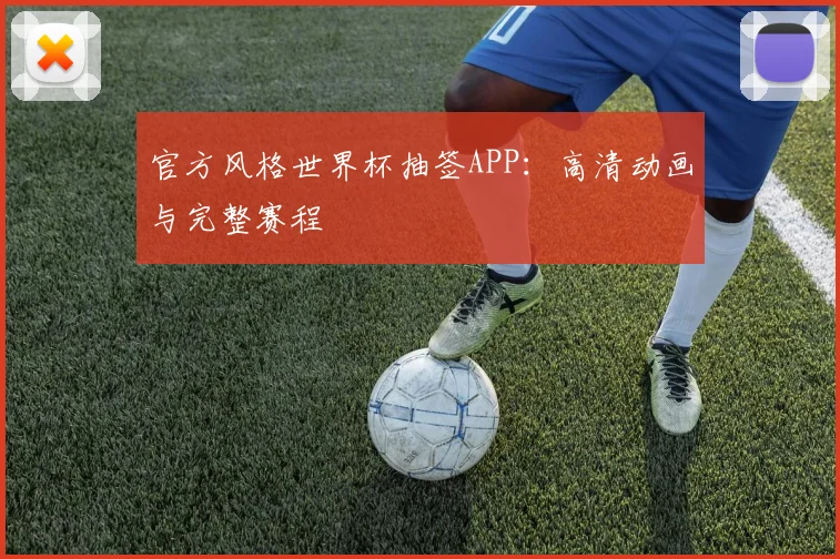 官方风格世界杯抽签APP:高清动画与完整赛程