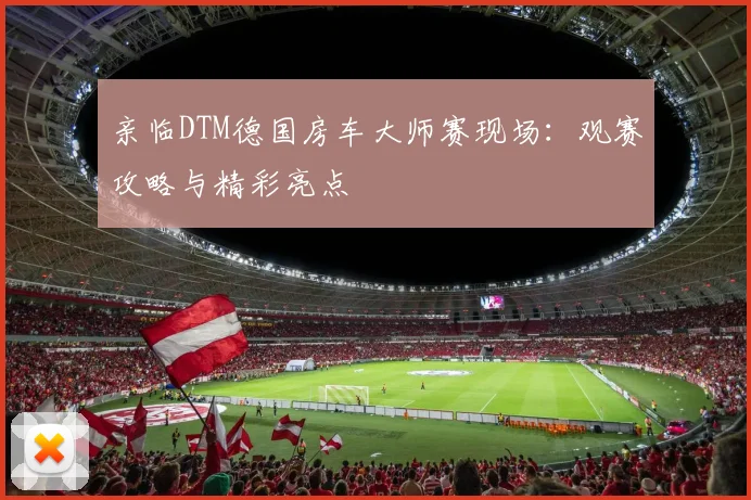 亲临DTM德国房车大师赛现场:观赛攻略与精彩亮点