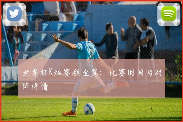 世界杯K组赛程全览：比赛时间与对阵详情