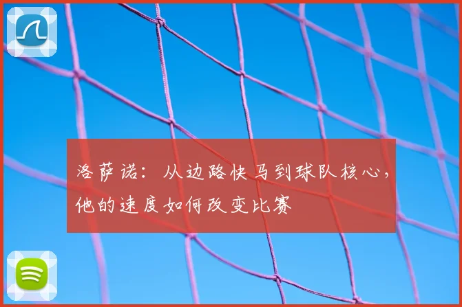 洛萨诺:从边路快马到球队核心,他的速度如何改变比赛