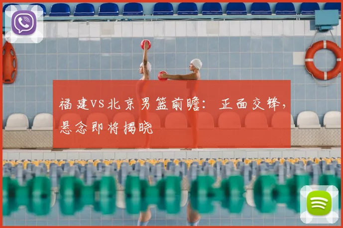 福建vs北京男篮前瞻:正面交锋,悬念即将揭晓