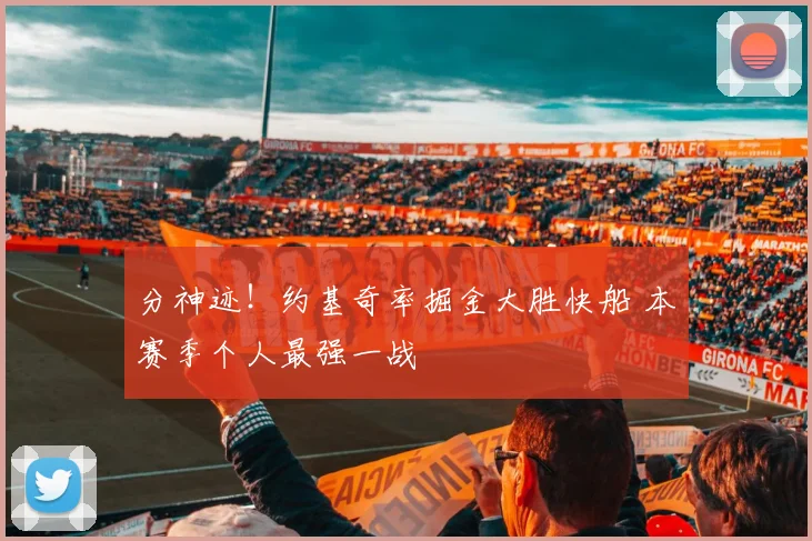 分神迹!约基奇率掘金大胜快船 本赛季个人最强一战