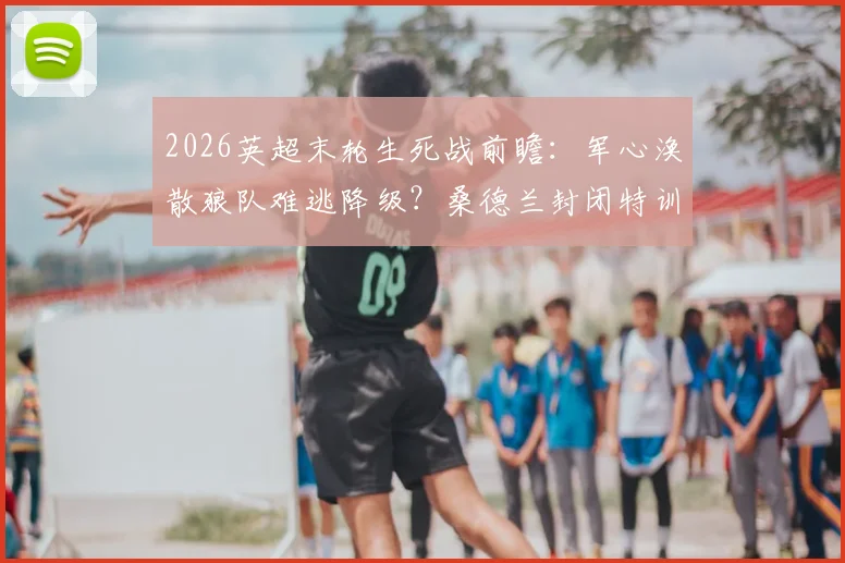 2026英超末轮生死战前瞻：军心涣散狼队难逃降级？桑德兰封闭特训能否筑牢防线