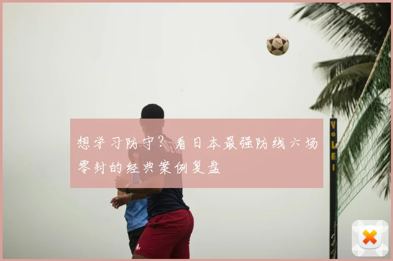 想学习防守？看日本最强防线六场零封的经典案例复盘