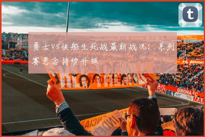 勇士vs快船生死战最新战况:系列赛悬念持续升级