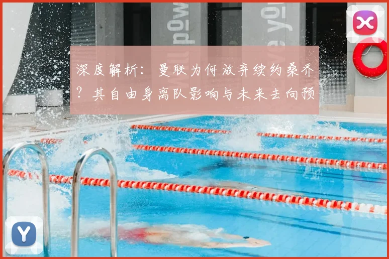 深度解析：曼联为何放弃续约桑乔？其自由身离队影响与未来去向预测