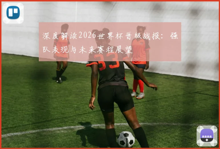 深度解读2026世界杯晋级战报:强队表现与未来赛程展望