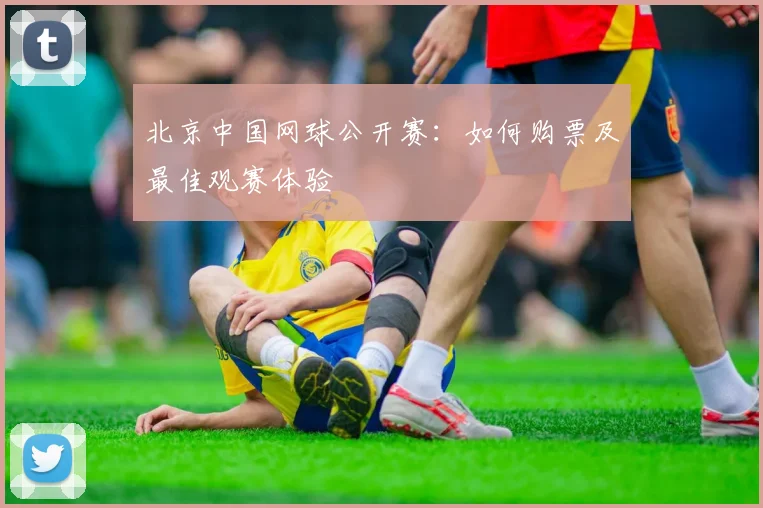 北京中国网球公开赛：如何购票及最佳观赛体验