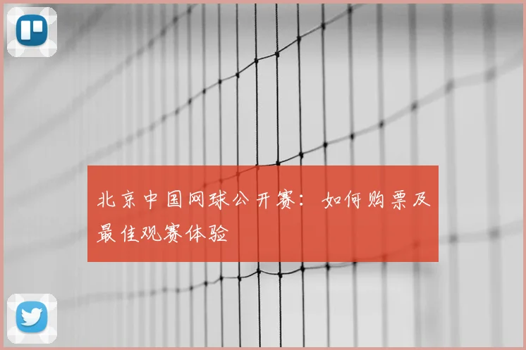 北京中国网球公开赛：如何购票及最佳观赛体验