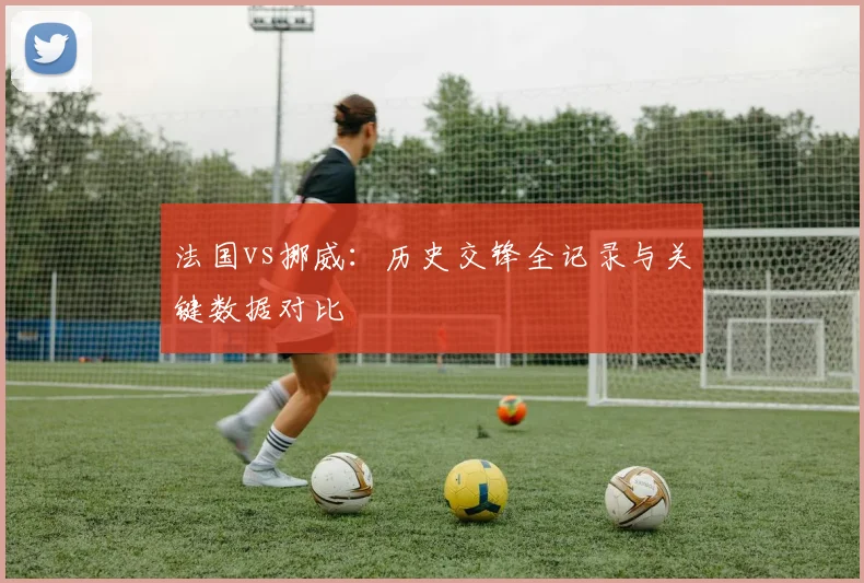 法国vs挪威：历史交锋全记录与关键数据对比