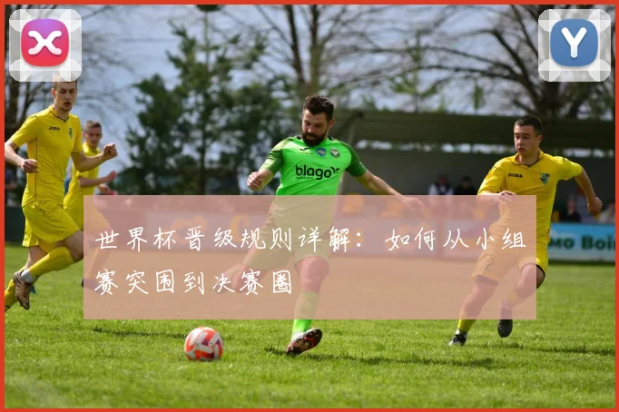 世界杯晋级规则详解:如何从小组赛突围到决赛圈