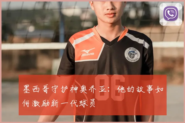 墨西哥守护神奥乔亚：他的故事如何激励新一代球员