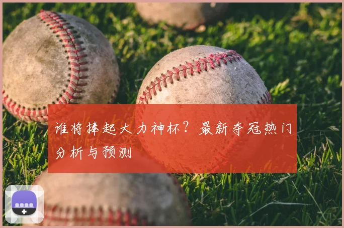 谁将捧起大力神杯？最新夺冠热门分析与预测