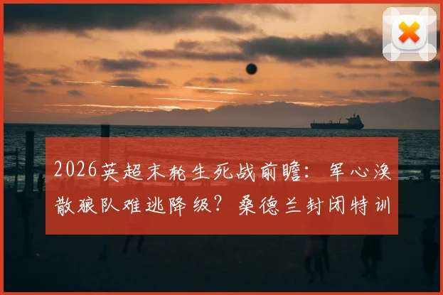 2026英超末轮生死战前瞻:军心涣散狼队难逃降级?桑德兰封闭特训能否筑牢防线