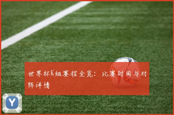 世界杯K组赛程全览:比赛时间与对阵详情
