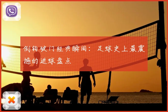 倒钩破门经典瞬间:足球史上最震撼的进球盘点