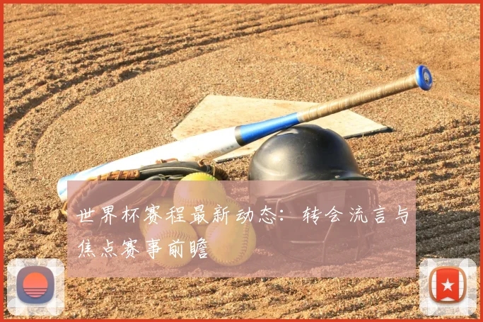 世界杯赛程最新动态：转会流言与焦点赛事前瞻
