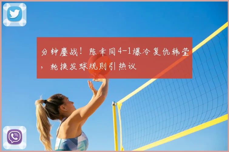 分钟鏖战!陈幸同4-1爆冷复仇韩莹,轮换发球规则引热议