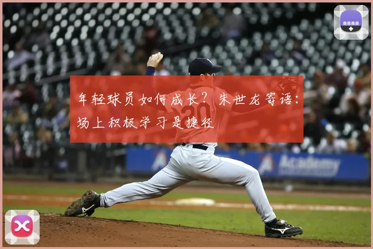 年轻球员如何成长?朱世龙寄语:场上积极学习是捷径