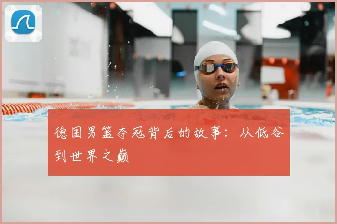 德国男篮夺冠背后的故事:从低谷到世界之巅
