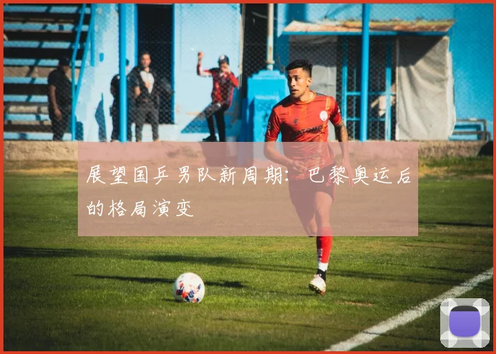 展望国乒男队新周期:巴黎奥运后的格局演变