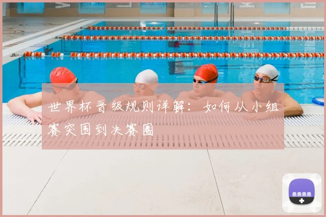 世界杯晋级规则详解：如何从小组赛突围到决赛圈
