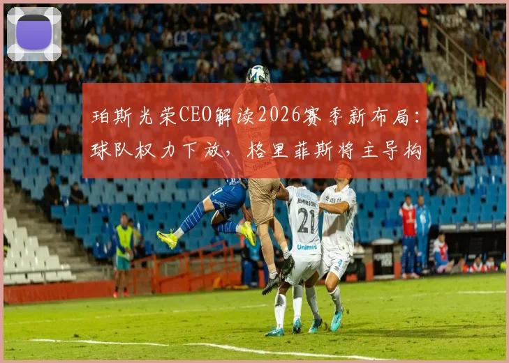 珀斯光荣CEO解读2026赛季新布局：球队权力下放，格里菲斯将主导构建球员教练体系